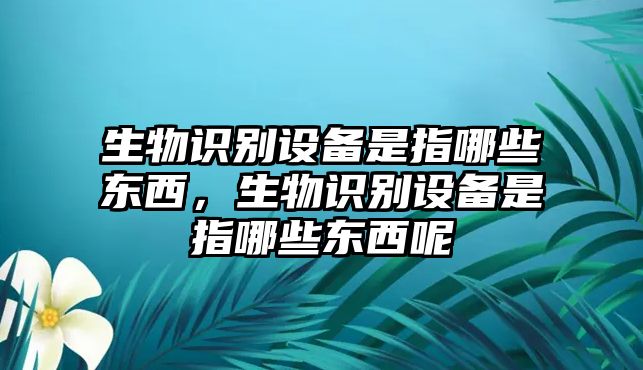 生物識別設(shè)備是指哪些東西，生物識別設(shè)備是指哪些東西呢