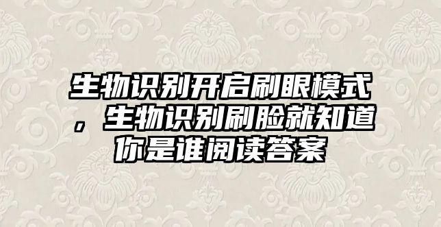 生物識(shí)別開(kāi)啟刷眼模式，生物識(shí)別刷臉就知道你是誰(shuí)閱讀答案