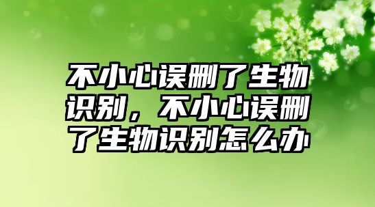 不小心誤刪了生物識別，不小心誤刪了生物識別怎么辦