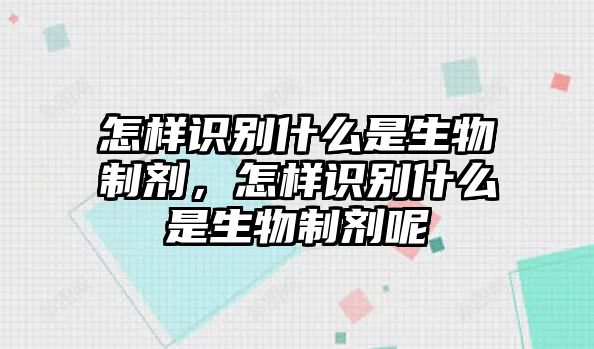 怎樣識別什么是生物制劑，怎樣識別什么是生物制劑呢