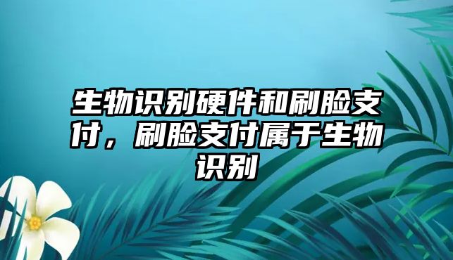 生物識別硬件和刷臉支付，刷臉支付屬于生物識別