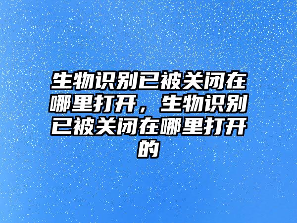 生物識(shí)別已被關(guān)閉在哪里打開，生物識(shí)別已被關(guān)閉在哪里打開的