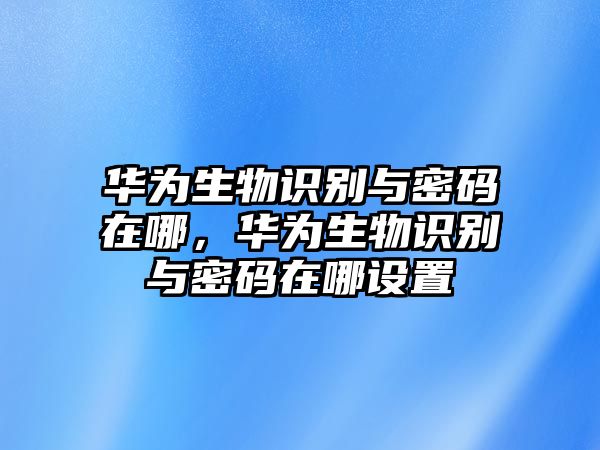 華為生物識別與密碼在哪，華為生物識別與密碼在哪設置