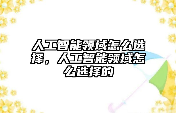 人工智能領(lǐng)域怎么選擇，人工智能領(lǐng)域怎么選擇的