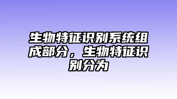 生物特征識(shí)別系統(tǒng)組成部分，生物特征識(shí)別分為