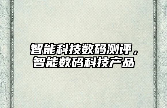 智能科技數(shù)碼測評，智能數(shù)碼科技產(chǎn)品