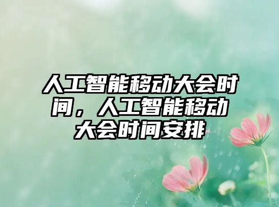 人工智能移動(dòng)大會(huì)時(shí)間，人工智能移動(dòng)大會(huì)時(shí)間安排