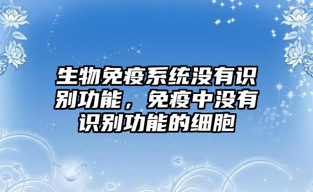 生物免疫系統(tǒng)沒(méi)有識(shí)別功能，免疫中沒(méi)有識(shí)別功能的細(xì)胞