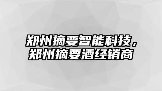 鄭州摘要智能科技，鄭州摘要酒經(jīng)銷商