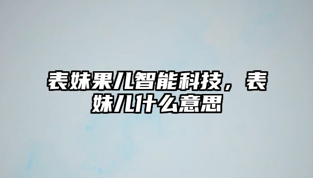 表妹果兒智能科技，表妹兒什么意思