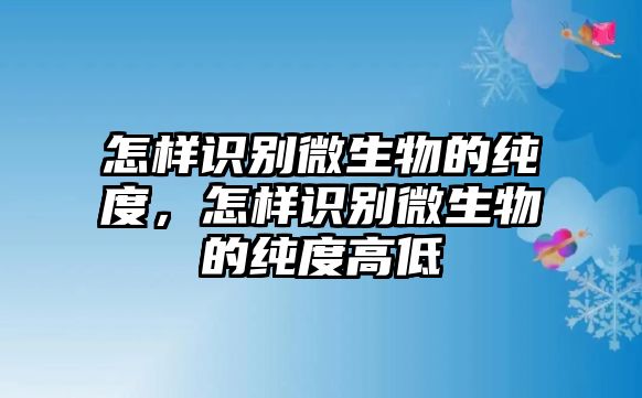 怎樣識別微生物的純度，怎樣識別微生物的純度高低