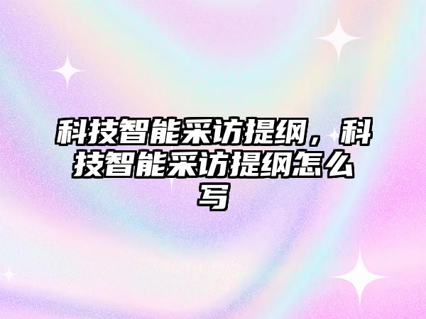 科技智能采訪提綱，科技智能采訪提綱怎么寫