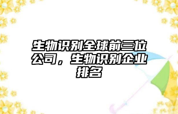 生物識別全球前三位公司，生物識別企業(yè)排名