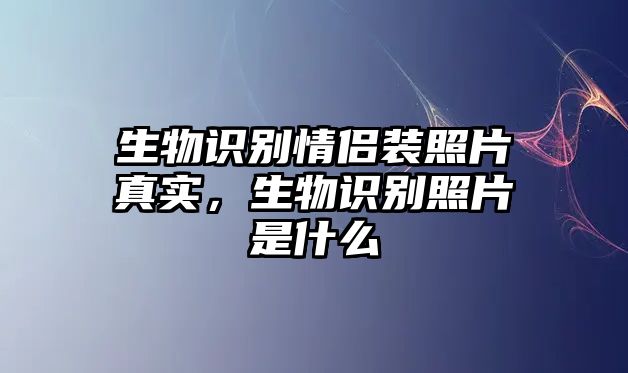 生物識(shí)別情侶裝照片真實(shí)，生物識(shí)別照片是什么