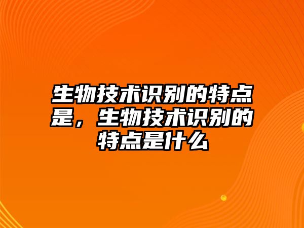 生物技術(shù)識別的特點(diǎn)是，生物技術(shù)識別的特點(diǎn)是什么