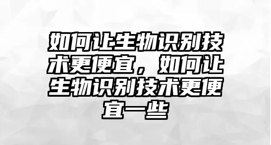 如何讓生物識(shí)別技術(shù)更便宜，如何讓生物識(shí)別技術(shù)更便宜一些