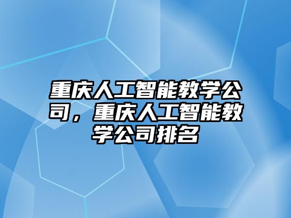 重慶人工智能教學(xué)公司，重慶人工智能教學(xué)公司排名