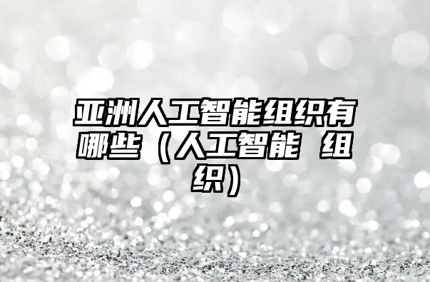 亞洲人工智能組織有哪些（人工智能 組織）