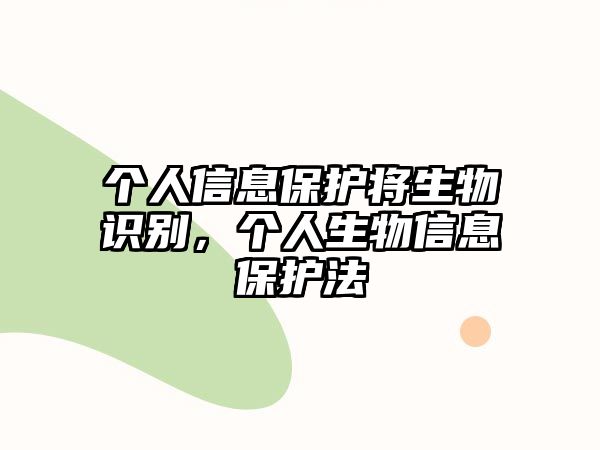 個人信息保護將生物識別，個人生物信息保護法