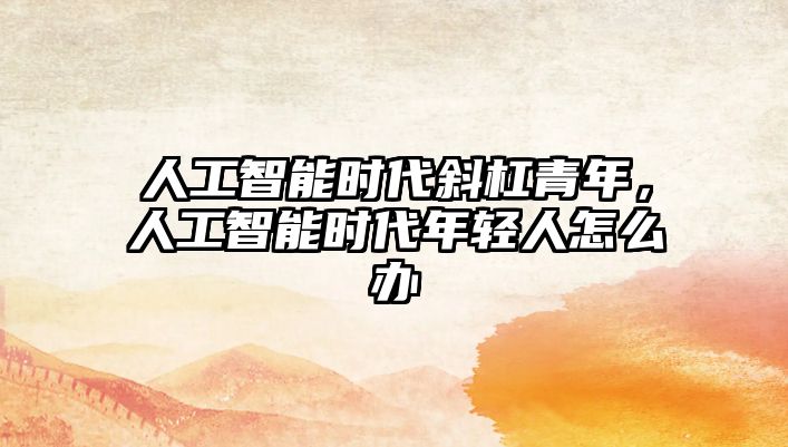 人工智能時(shí)代斜杠青年，人工智能時(shí)代年輕人怎么辦