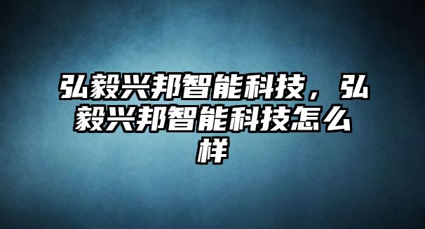 弘毅興邦智能科技，弘毅興邦智能科技怎么樣