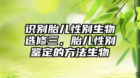 識(shí)別胎兒性別生物選修三，胎兒性別鑒定的方法生物