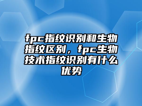 fpc指紋識(shí)別和生物指紋區(qū)別，fpc生物技術(shù)指紋識(shí)別有什么優(yōu)勢(shì)