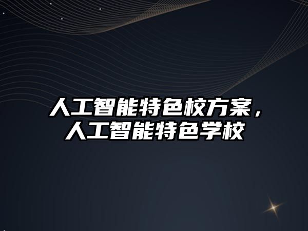 人工智能特色校方案，人工智能特色學(xué)校