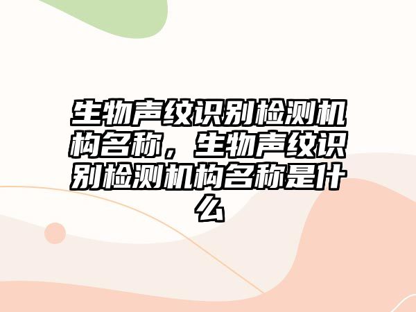 生物聲紋識(shí)別檢測(cè)機(jī)構(gòu)名稱，生物聲紋識(shí)別檢測(cè)機(jī)構(gòu)名稱是什么