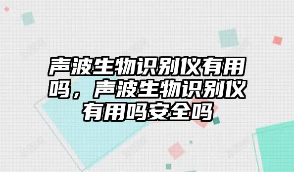 聲波生物識別儀有用嗎，聲波生物識別儀有用嗎安全嗎