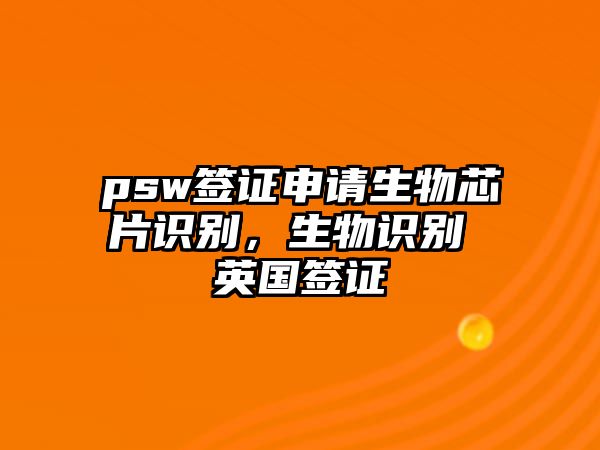 psw簽證申請生物芯片識別，生物識別 英國簽證