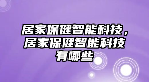 居家保健智能科技，居家保健智能科技有哪些