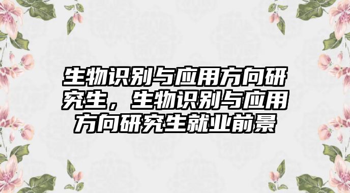 生物識別與應(yīng)用方向研究生，生物識別與應(yīng)用方向研究生就業(yè)前景